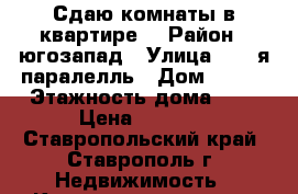 Сдаю комнаты в квартире. › Район ­ югозапад › Улица ­ 45-я паралелль › Дом ­ 3/1 › Этажность дома ­ 9 › Цена ­ 3 000 - Ставропольский край, Ставрополь г. Недвижимость » Квартиры аренда   . Ставропольский край